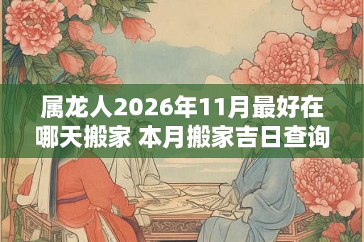 属龙人2026年11月最好在哪天搬家 本月搬家吉日查询 属龙人2026年11月最好在哪天搬家 本月搬家吉日查询