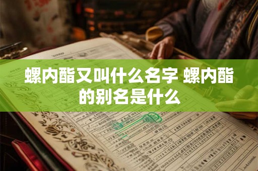 螺内酯又叫什么名字 螺内酯的别名是什么 螺内酯又叫什么名字 螺内酯的别名是什么