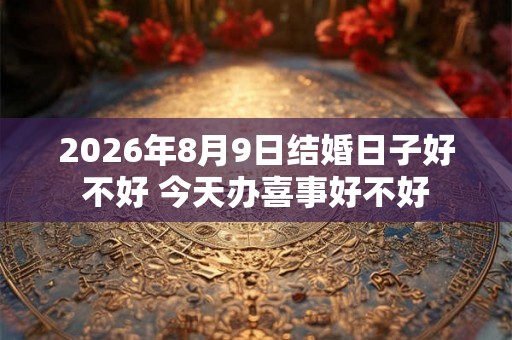 2026年8月9日结婚日子好不好 今天办喜事好不好
