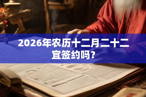 2026年农历十二月二十二宜签约吗？