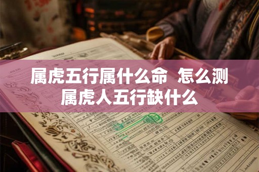 属虎五行属什么命  怎么测属虎人五行缺什么