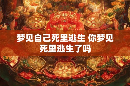 梦见自己死里逃生 你梦见死里逃生了吗