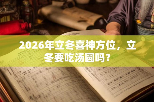 2026年立冬喜神方位，立冬要吃汤圆吗？