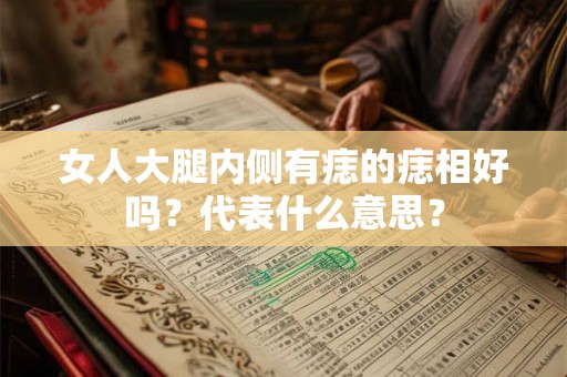女人大腿内侧有痣的痣相好吗?代表什么意思? 女人大腿内侧有痣的痣相好吗?代表什么意思?