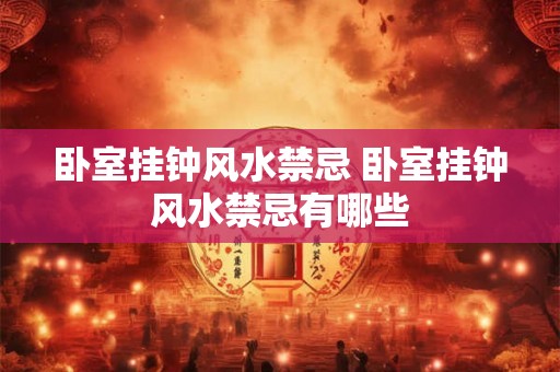 卧室挂钟风水禁忌 卧室挂钟风水禁忌有哪些 卧室挂钟风水禁忌 卧室挂钟风水禁忌有哪些