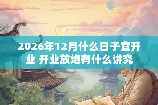 2026年12月什么日子宜开业 开业放炮有什么讲究 2026年12月什么日子宜开业 开业放炮有什么讲究