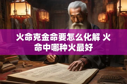 火命克金命要怎么化解 火命中哪种火最好