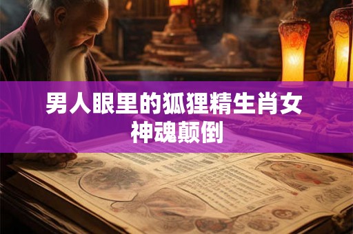 男人眼里的狐狸精生肖女 神魂颠倒