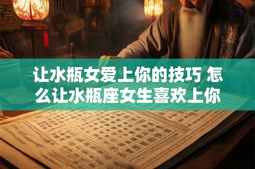 让水瓶女爱上你的技巧 怎么让水瓶座女生喜欢上你