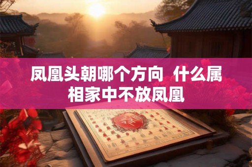 凤凰头朝哪个方向 什么属相家中不放凤凰 凤凰头朝哪个方向 什么属相家中不放凤凰