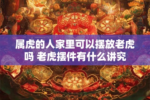 属虎的人家里可以摆放老虎吗 老虎摆件有什么讲究