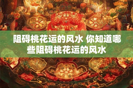 阻碍桃花运的风水 你知道哪些阻碍桃花运的风水