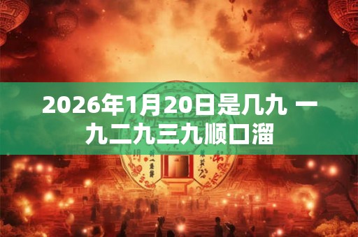 2026年1月20日是几九 一九二九三九顺口溜 2026年1月20日是几九 一九二九三九顺口溜