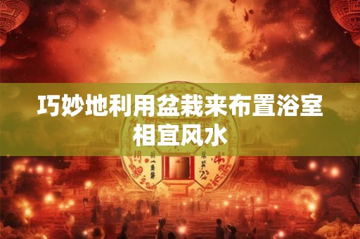 巧妙地利用盆栽来布置浴室相宜风水