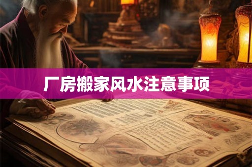 厂房搬家风水注意事项 厂房搬家风水注意事项