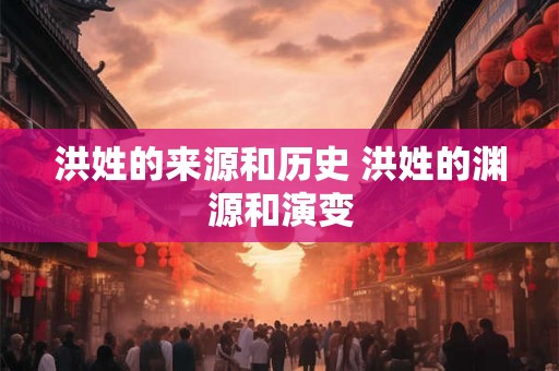 洪姓的来源和历史 洪姓的渊源和演变