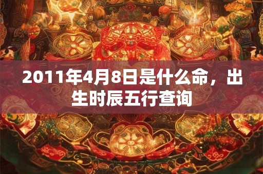 2011年4月8日是什么命，出生时辰五行查询