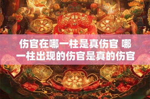 伤官在哪一柱是真伤官 哪一柱出现的伤官是真的伤官