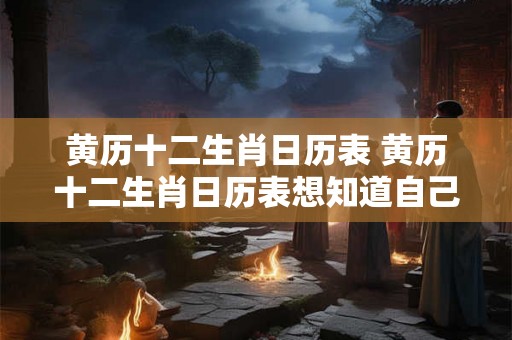 黄历十二生肖日历表 黄历十二生肖日历表想知道自己的生肖吗 黄历十二生肖日历表 黄历十二生肖日历表想知道自己的生肖吗