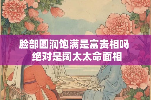 脸部圆润饱满是富贵相吗  绝对是阔太太命面相