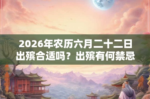 2026年农历六月二十二日出殡合适吗？出殡有何禁忌？