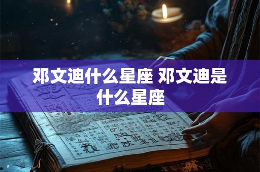 邓文迪什么星座 邓文迪是什么星座