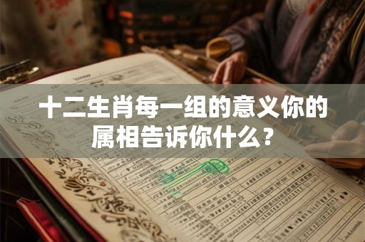 十二生肖每一组的意义你的属相告诉你什么？