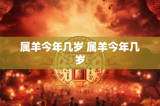 属羊今年几岁 属羊今年几岁