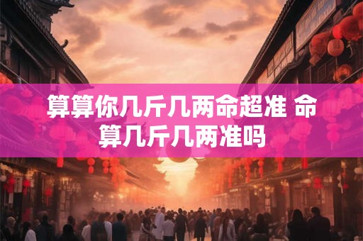 算算你几斤几两命超准 命算几斤几两准吗