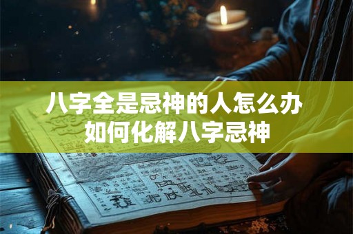 八字全是忌神的人怎么办 如何化解八字忌神 八字全是忌神的人怎么办 如何化解八字忌神