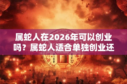 属蛇人在2026年可以创业吗？属蛇人适合单独创业还是合作？