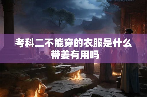 考科二不能穿的衣服是什么 带姜有用吗