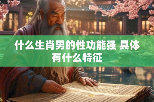 什么生肖男的性功能强 具体有什么特征 什么生肖男的性功能强 具体有什么特征