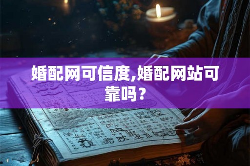 婚配网可信度,婚配网站可靠吗？