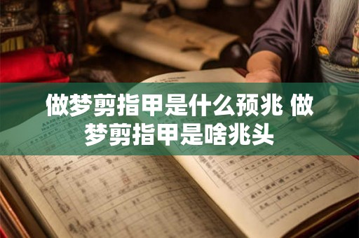 做梦剪指甲是什么预兆 做梦剪指甲是啥兆头