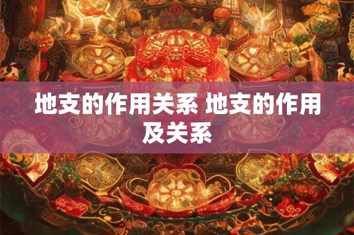 地支的作用关系 地支的作用及关系