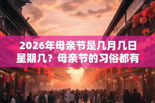 2026年母亲节是几月几日星期几?母亲节的习俗都有哪些? 2026年母亲节是几月几日星期几?母亲节的习俗都有哪些?