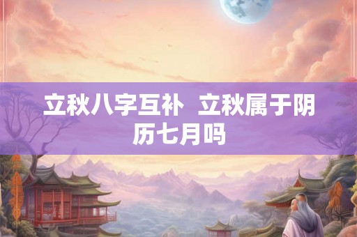 立秋八字互补 立秋属于阴历七月吗 立秋八字互补 立秋属于阴历七月吗