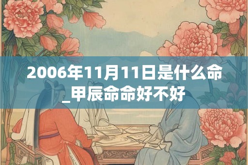 2006年11月11日是什么命_甲辰命命好不好 2006年11月11日是什么命_甲辰命命好不好