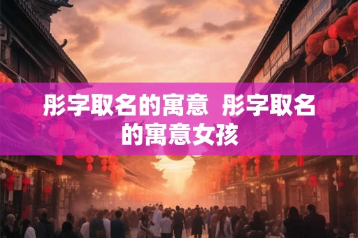 彤字取名的寓意  彤字取名的寓意女孩