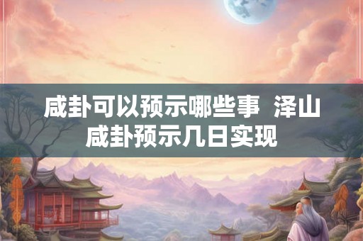咸卦可以预示哪些事  泽山咸卦预示几日实现