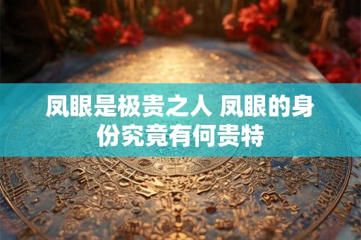 凤眼是极贵之人 凤眼的身份究竟有何贵特 凤眼是极贵之人 凤眼的身份究竟有何贵特