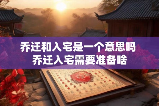 乔迁和入宅是一个意思吗 乔迁入宅需要准备啥