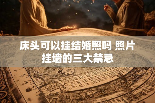 床头可以挂结婚照吗 照片挂墙的三大禁忌 床头可以挂结婚照吗 照片挂墙的三大禁忌