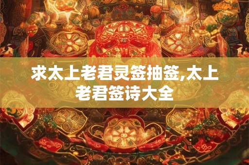 求太上老君灵签抽签,太上老君签诗大全 求太上老君灵签抽签,太上老君签诗大全