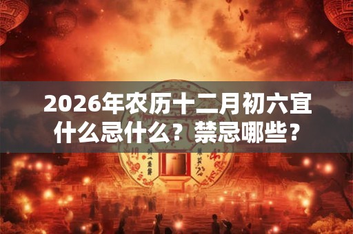 2026年农历十二月初六宜什么忌什么？禁忌哪些？