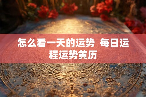 怎么看一天的运势  每日运程运势黄历