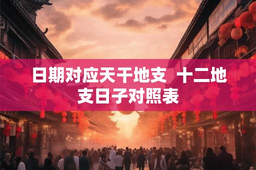 日期对应天干地支  十二地支日子对照表