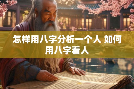 怎样用八字分析一个人 如何用八字看人 怎样用八字分析一个人 如何用八字看人