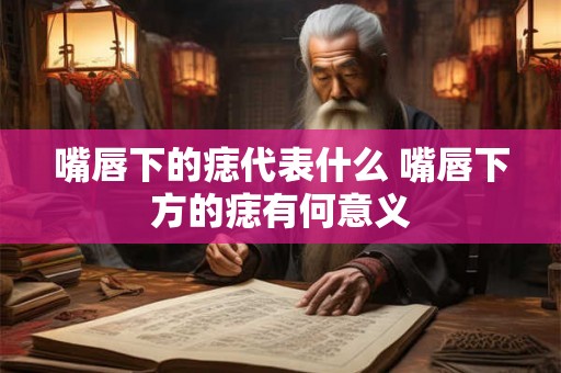 嘴唇下的痣代表什么 嘴唇下方的痣有何意义